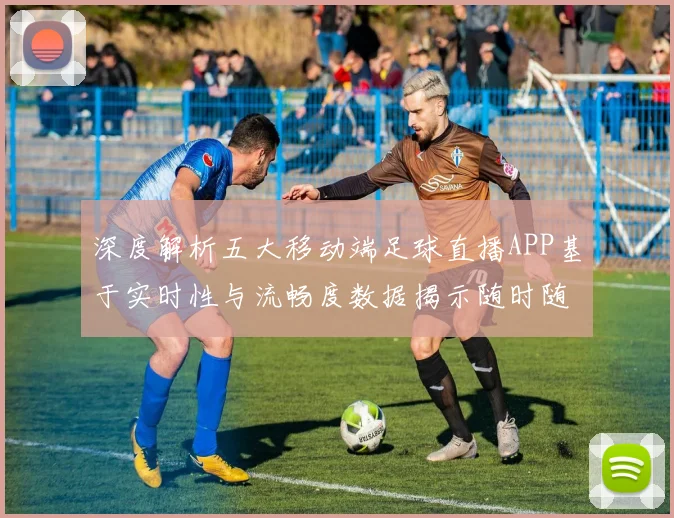 深度解析五大移动端足球直播APP基于实时性与流畅度数据揭示随时随地观赛的最佳选择