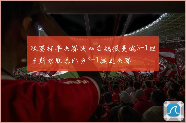 联赛杯半决赛次回合战报曼城3-1纽卡斯尔联总比分5-1挺进决赛