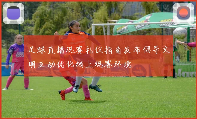 足球直播观赛礼仪指南发布倡导文明互动优化线上观赛环境